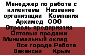 Менеджер по работе с клиентами › Название организации ­ Компания Архимед, ООО › Отрасль предприятия ­ Оптовые продажи › Минимальный оклад ­ 30 000 - Все города Работа » Вакансии   . Крым,Керчь